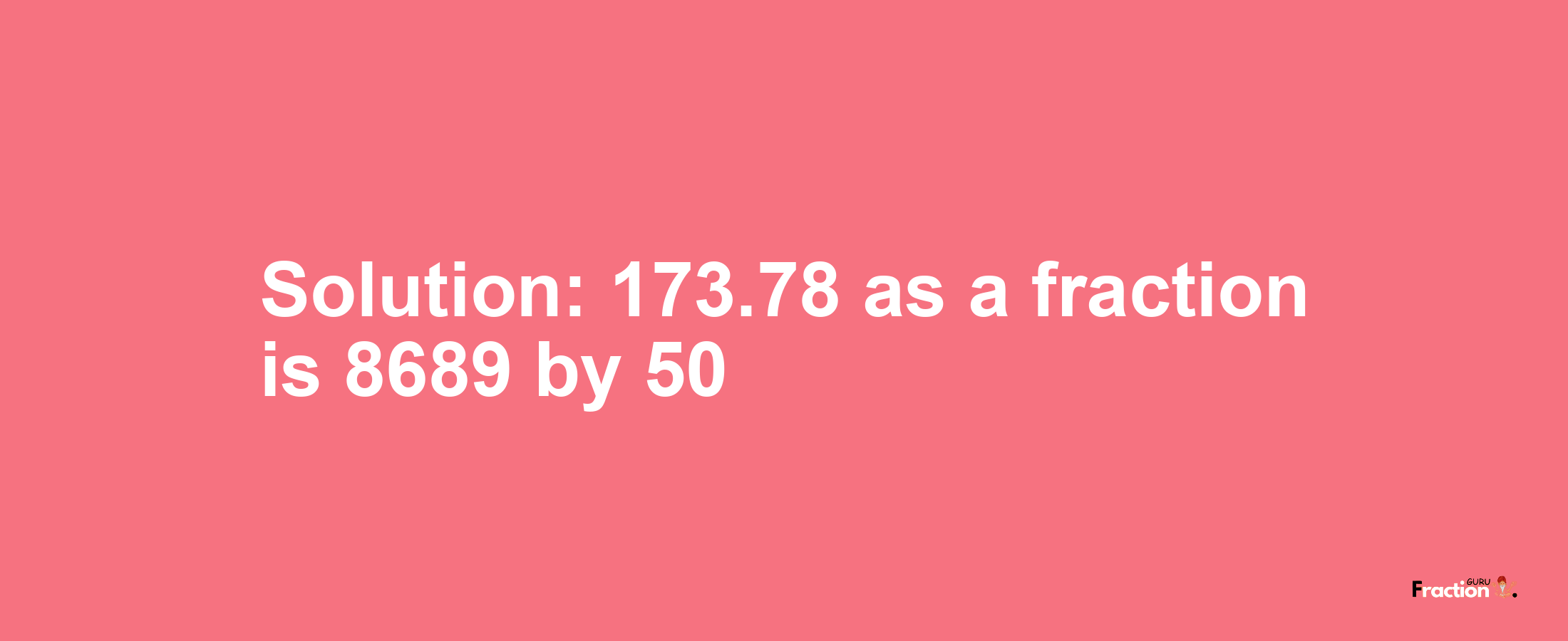 Solution:173.78 as a fraction is 8689/50